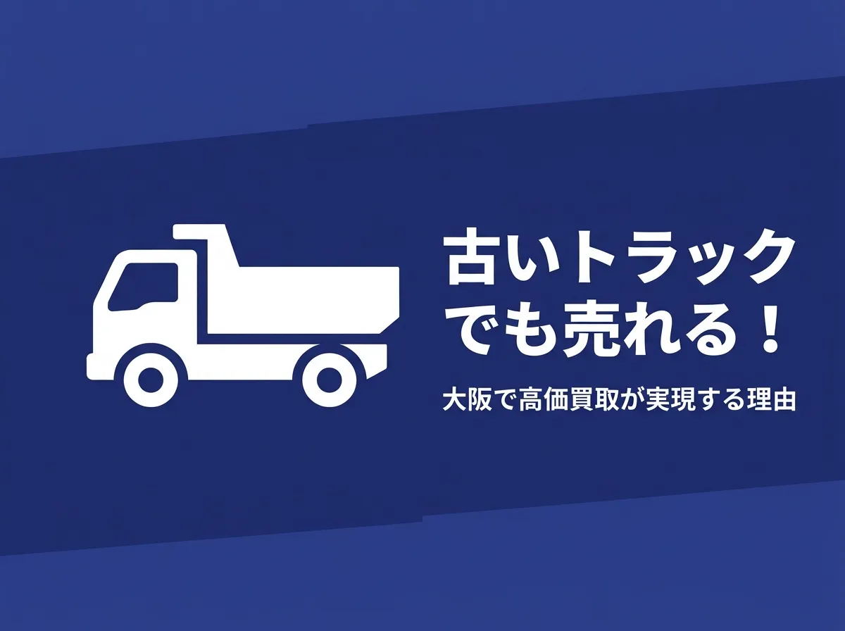 古いトラックでも売れる！大阪で高価買取が実現する理由と売却のコツ
